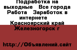 Подработка на выходные - Все города Работа » Заработок в интернете   . Красноярский край,Железногорск г.